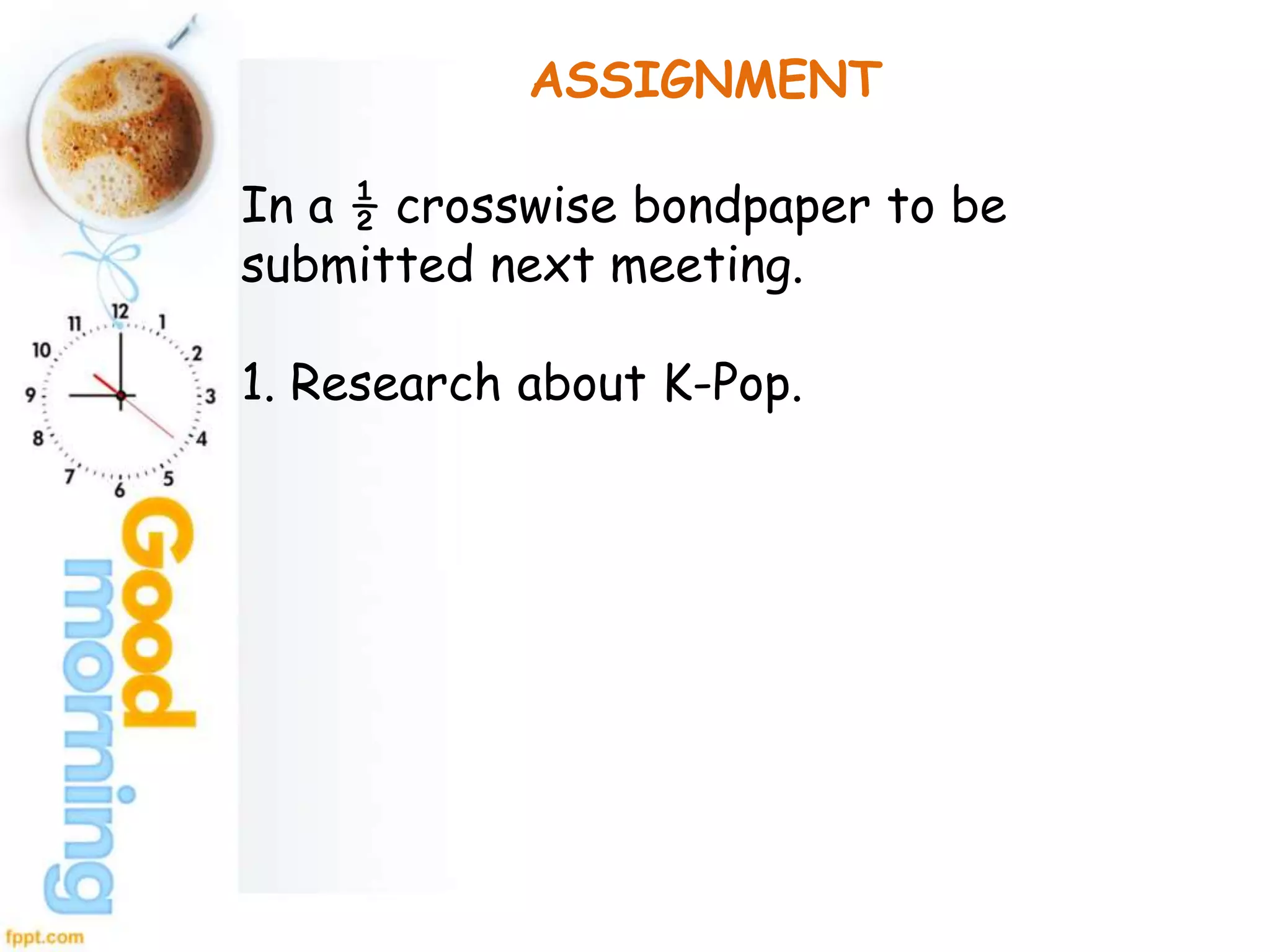 ASSIGNMENT
In a ½ crosswise bondpaper to be
submitted next meeting.
1. Research about K-Pop.
 