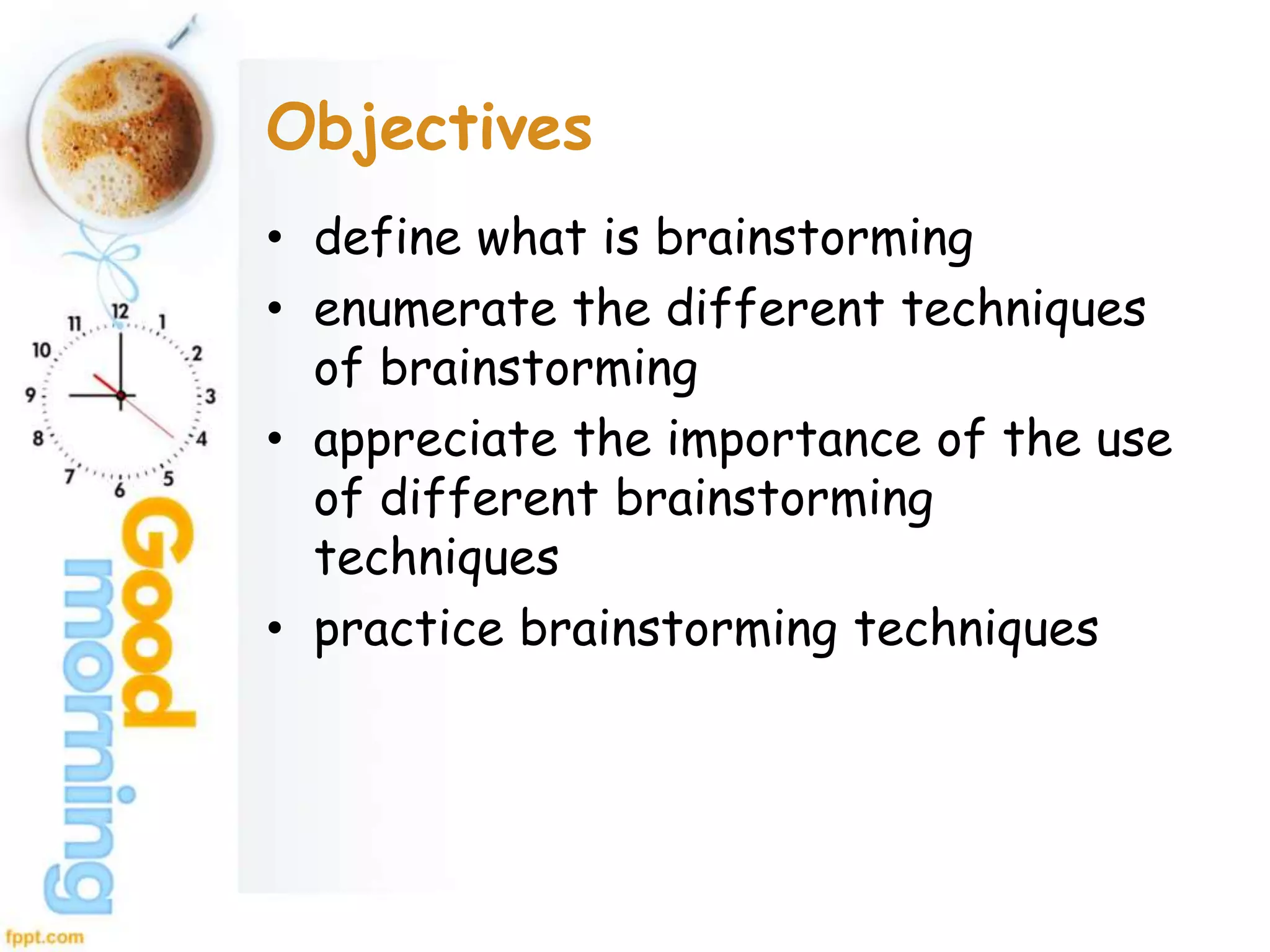 Objectives
• define what is brainstorming
• enumerate the different techniques
of brainstorming
• appreciate the importance of the use
of different brainstorming
techniques
• practice brainstorming techniques
 