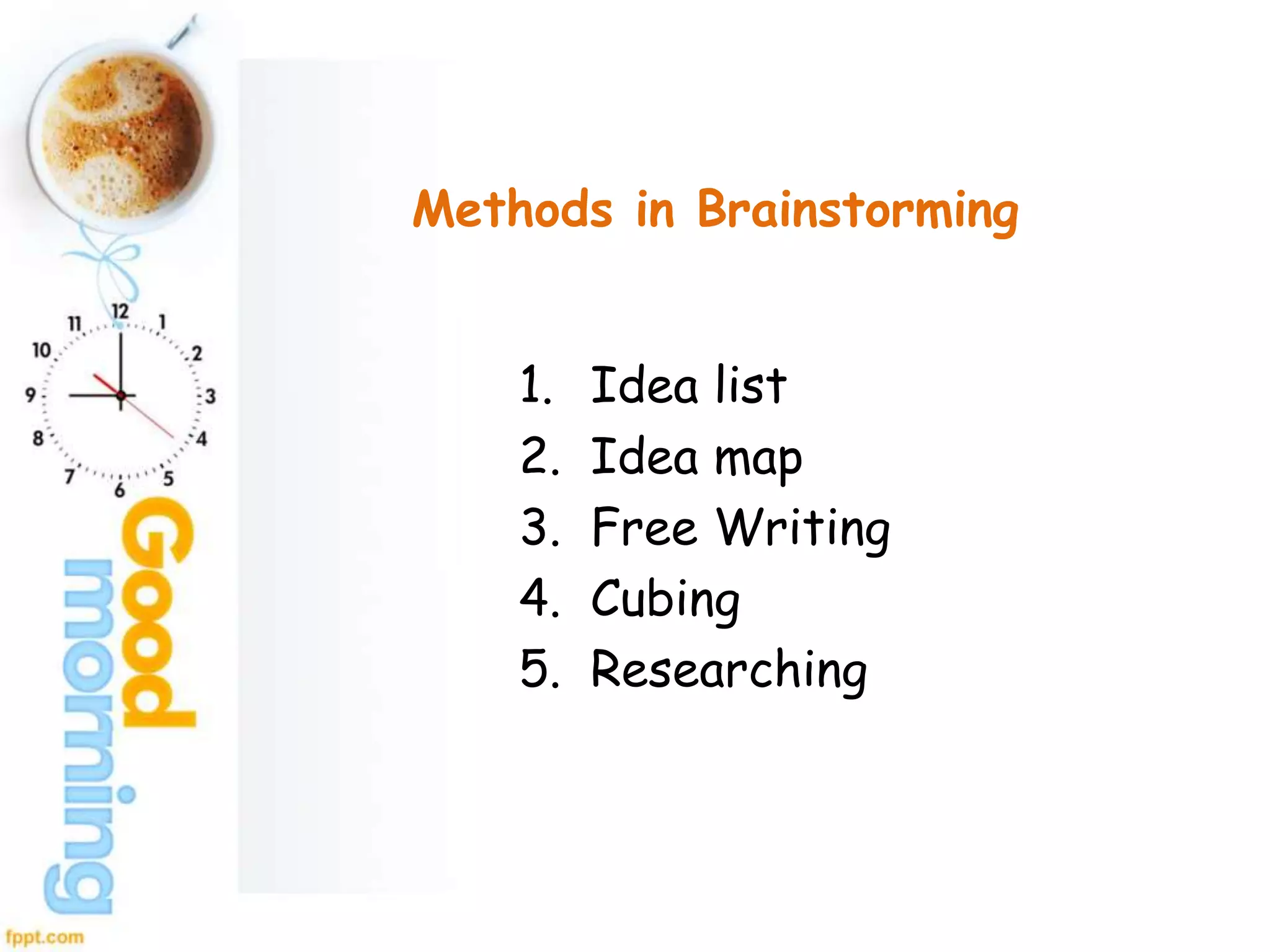 Methods in Brainstorming
1. Idea list
2. Idea map
3. Free Writing
4. Cubing
5. Researching
 