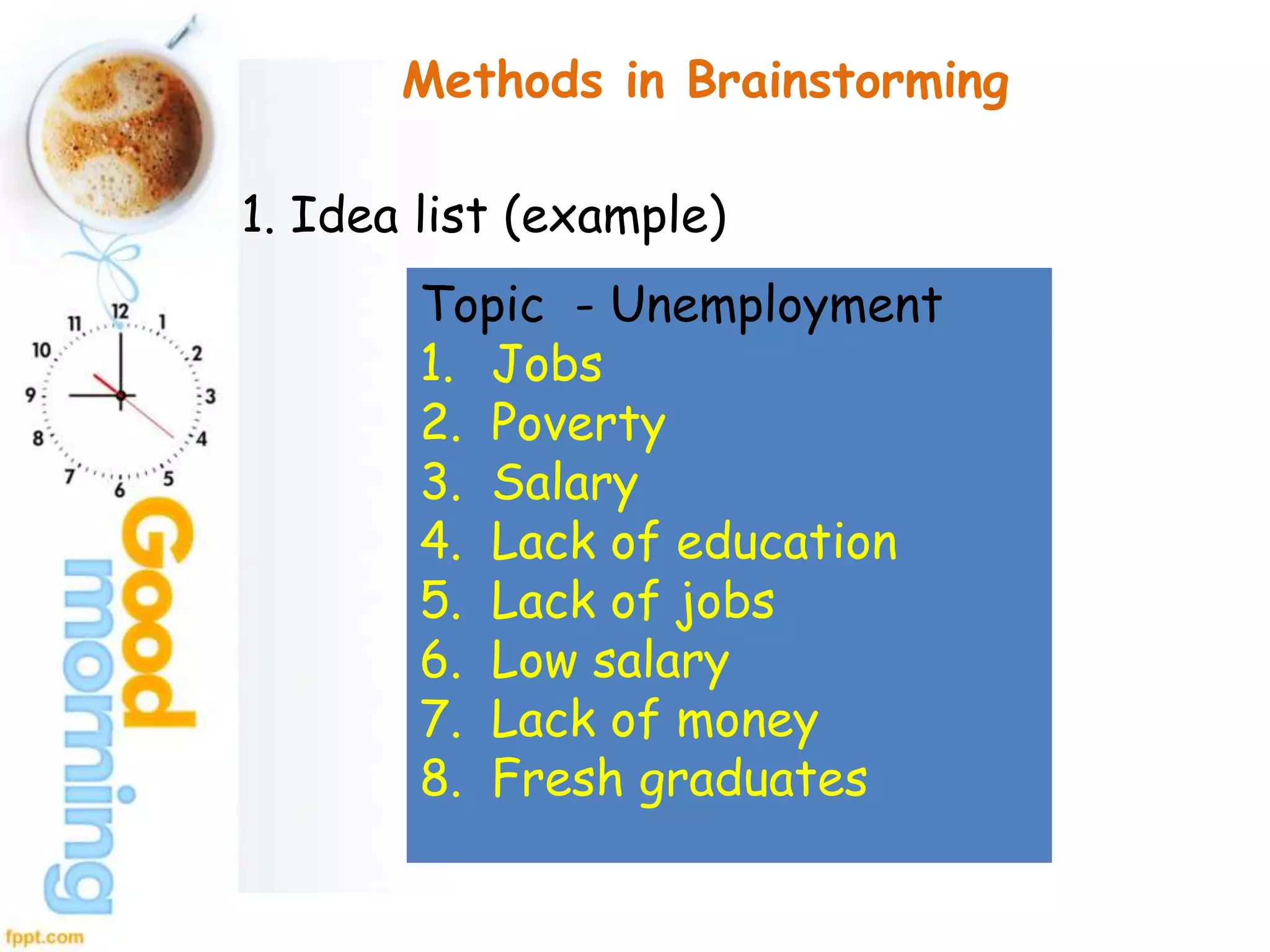 Methods in Brainstorming
1. Idea list (example)
Topic - Unemployment
1. Jobs
2. Poverty
3. Salary
4. Lack of education
5. Lack of jobs
6. Low salary
7. Lack of money
8. Fresh graduates
 