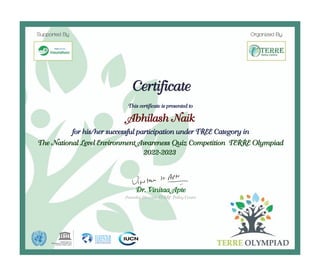 Certificate
This certificate is presented to
Abhilash Naik
for his/her successful participation under TREE Category in
The National Level Environment Awareness Quiz Competition "TERRE Olympiad
2022-2023"
Dr. Vinitaa Apte
Founder Director, TERRE Policy Centre
 
