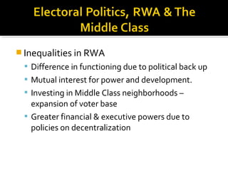  Inequalities in RWA
 Difference in functioning due to political back up
 Mutual interest for power and development.
 Investing in Middle Class neighborhoods –
expansion of voter base
 Greater financial & executive powers due to
policies on decentralization
 