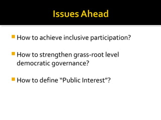  How to achieve inclusive participation?
 How to strengthen grass-root level
democratic governance?
 How to define “Public Interest”?
 