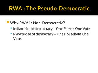 Why RWA is Non-Democratic?
 Indian idea of democracy – One Person One Vote
 RWA’s idea of democracy – One Household One
Vote.
 