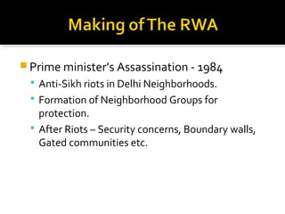  Prime minister’s Assassination - 1984
 Anti-Sikh riots in Delhi Neighborhoods.
 Formation of Neighborhood Groups for
protection.
 After Riots – Security concerns, Boundary walls,
Gated communities etc.
 