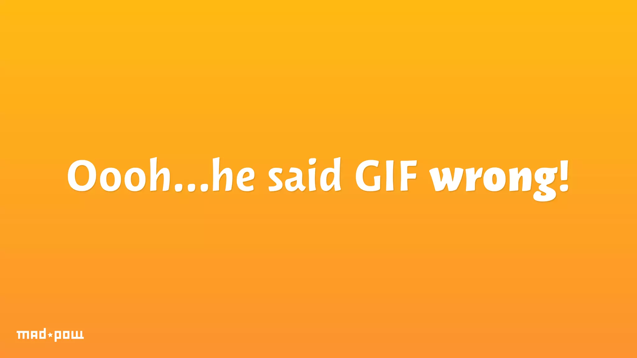 Oooh…he said GIF wrong! 
 