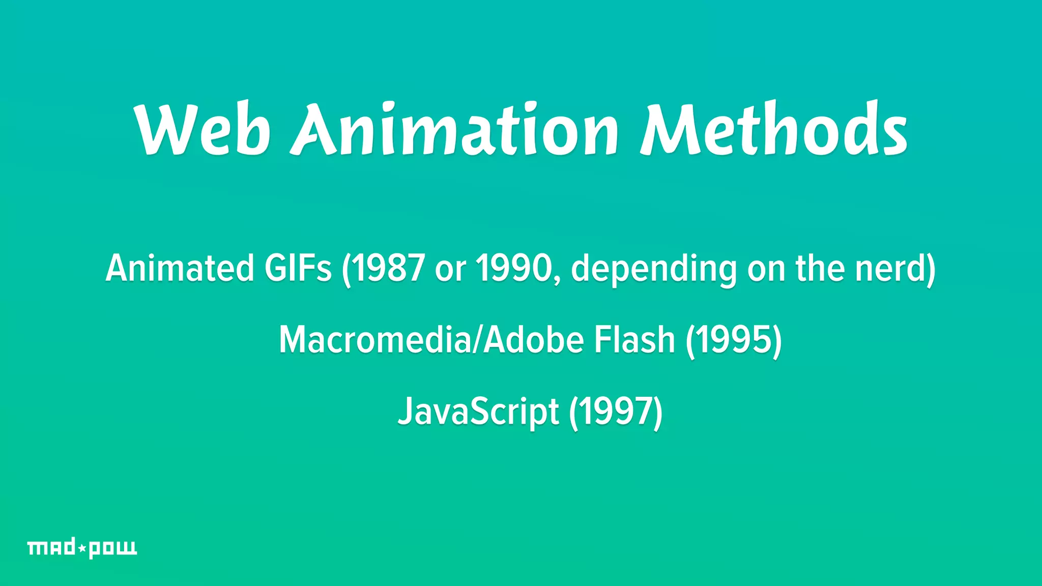 Web Animation Methods 
Animated GIFs (1987 or 1990, depending on the nerd) 
Macromedia/Adobe Flash (1995) 
JavaScript (1997) 
 