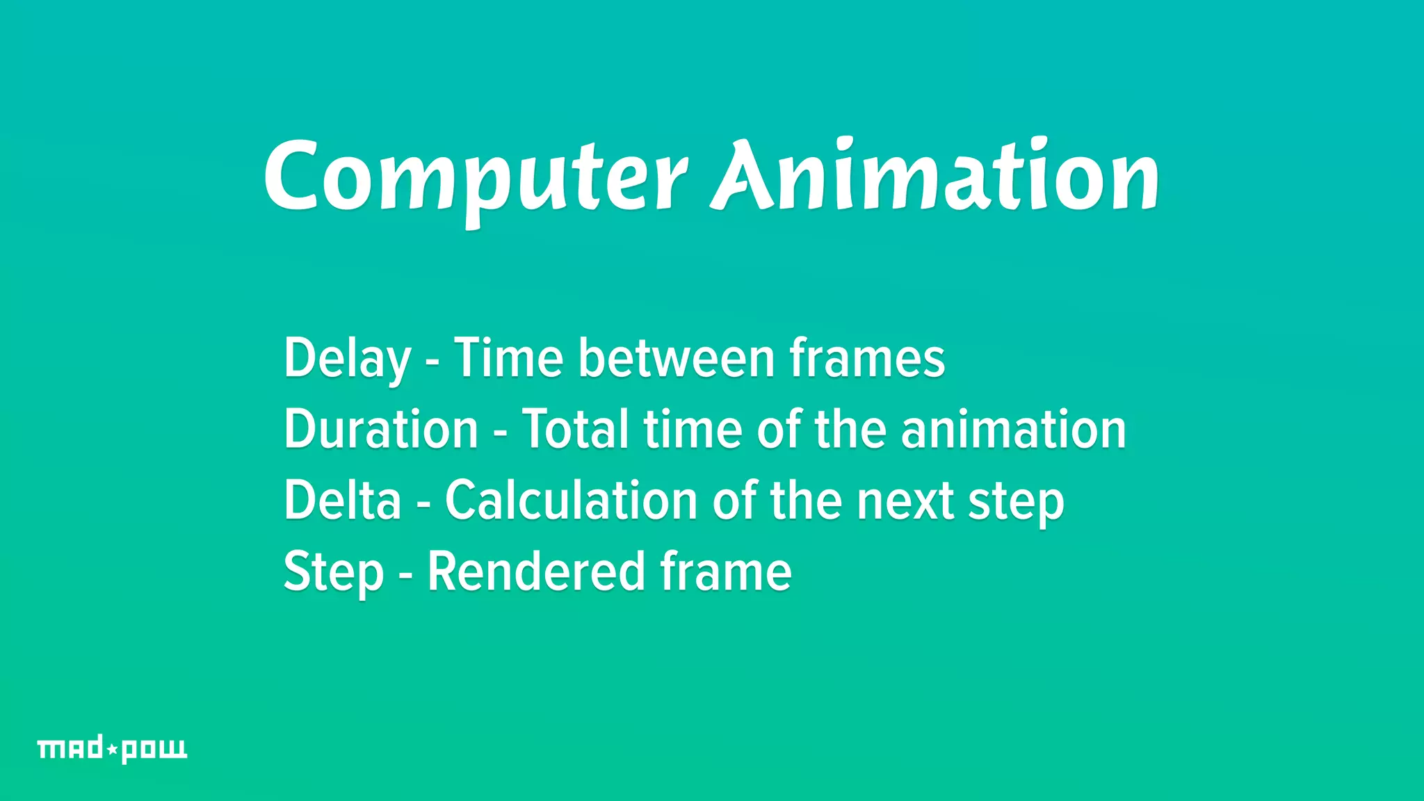 Computer Animation 
Delay - Time between frames 
Duration - Total time of the animation 
Delta - Calculation of the next step 
Step - Rendered frame 
 