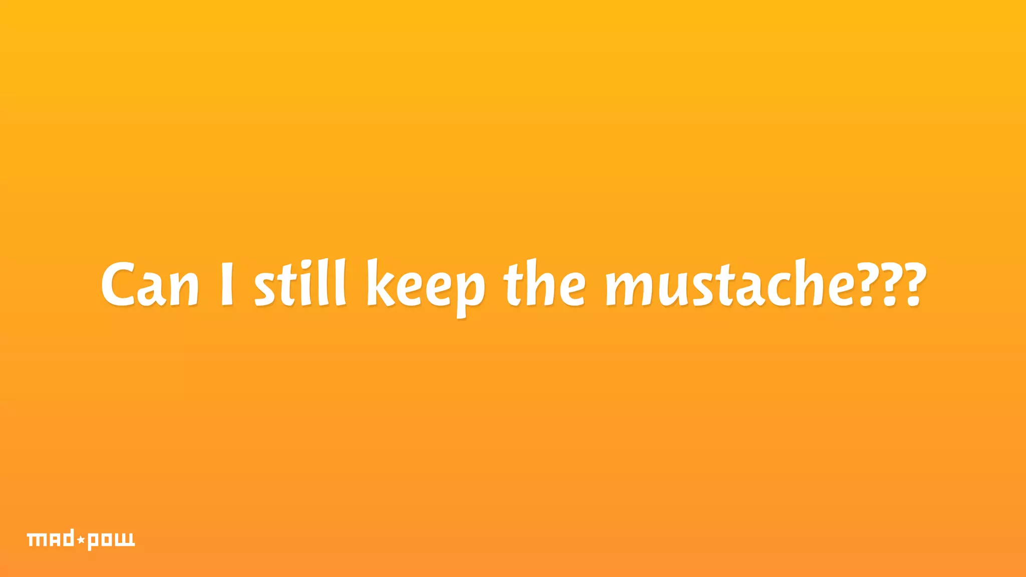 Can I still keep the mustache??? 
 