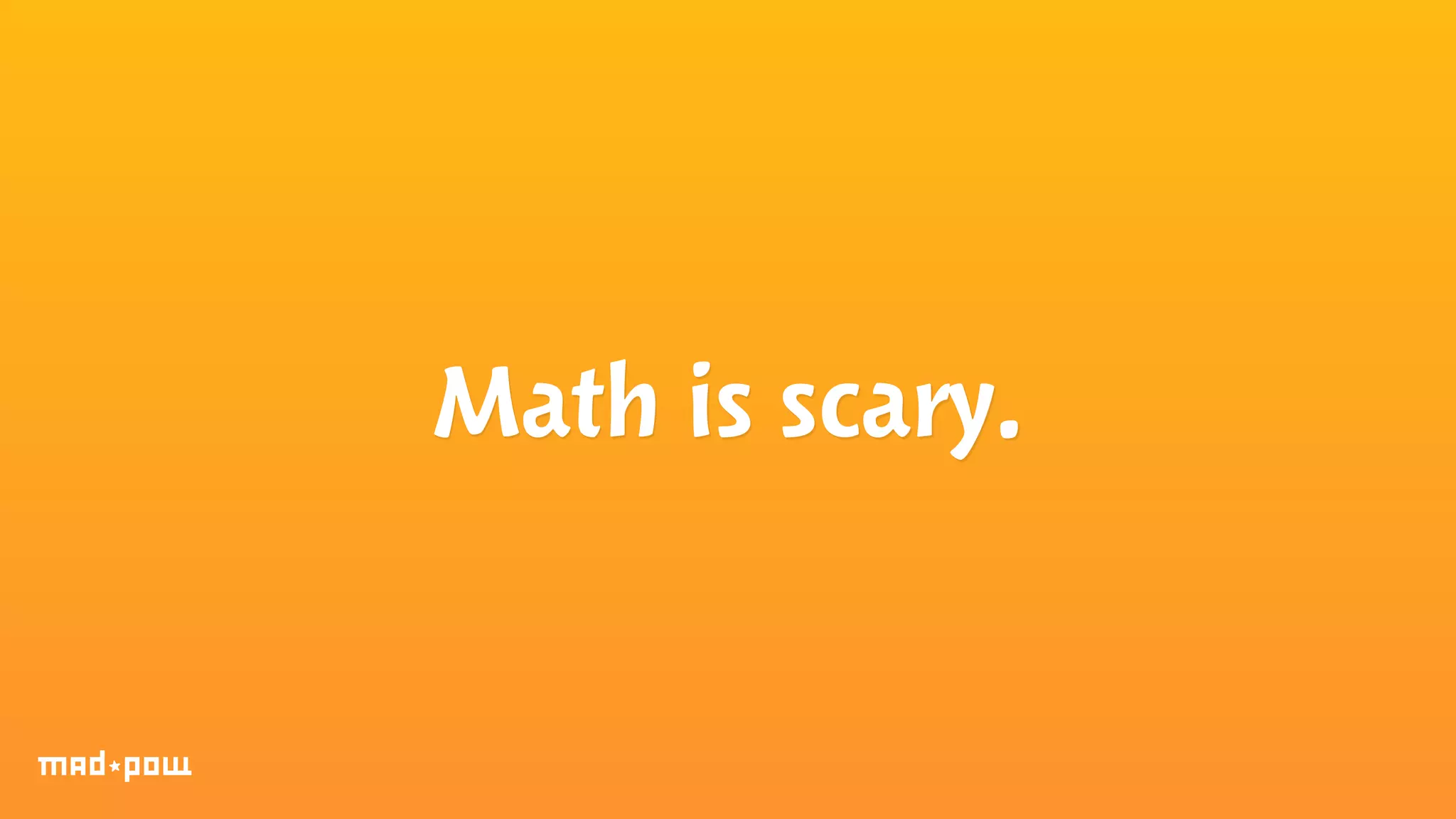 Math is scary. 
 