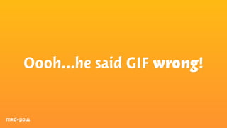 Oooh…he said GIF wrong! 
 