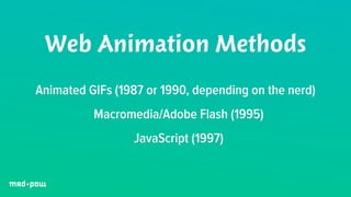 Web Animation Methods 
Animated GIFs (1987 or 1990, depending on the nerd) 
Macromedia/Adobe Flash (1995) 
JavaScript (1997) 
 