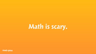 Math is scary. 
 
