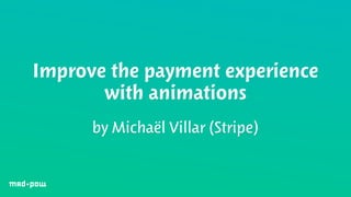 Improve the payment experience 
with animations 
by Michaël Villar (Stripe) 
 