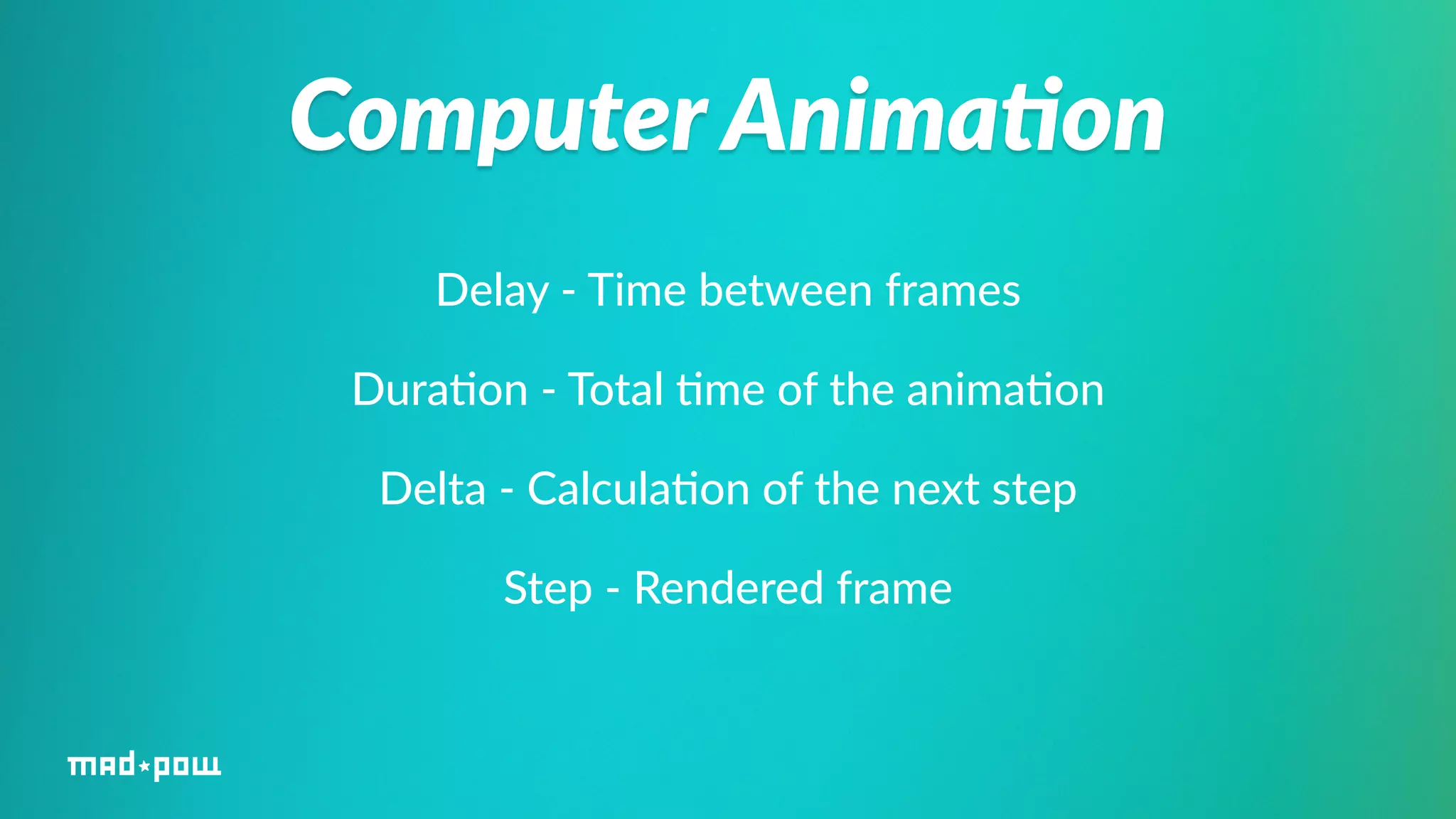 Computer Anima/on 
Delay -­‐ Time between frames 
Dura%on -­‐ Total %me of the anima%on 
Delta -­‐ Calcula%on of the next step 
Step -­‐ Rendered frame 
 