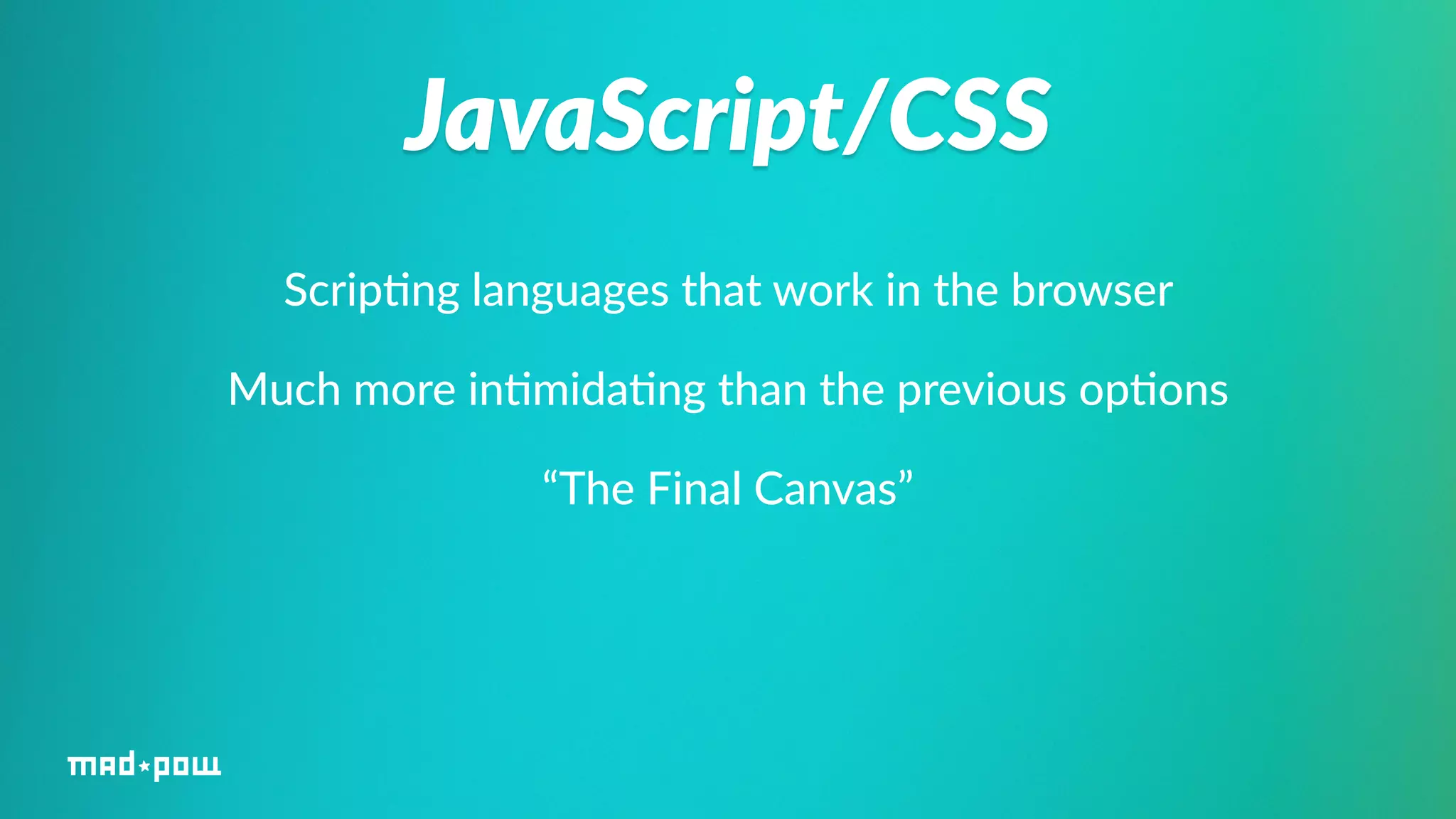 JavaScript/CSS 
Scrip%ng languages that work in the browser 
Much more in%mida%ng than the previous op%ons 
“The Final Canvas” 
 