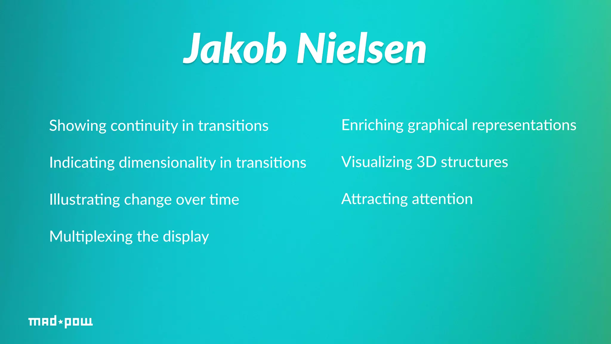 Jakob Nielsen 
Showing con%nuity in transi%ons 
Indica%ng dimensionality in transi%ons 
Illustra%ng change over %me 
Mul%plexing the display 
Enriching graphical representa%ons 
Visualizing 3D structures 
AWrac%ng aWen%on 
 