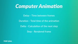 Computer Anima/on 
Delay -­‐ Time between frames 
Dura%on -­‐ Total %me of the anima%on 
Delta -­‐ Calcula%on of the next step 
Step -­‐ Rendered frame 
 