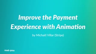 Improve the Payment 
Experience with Anima/on 
by Michaël Villar (Stripe) 
 