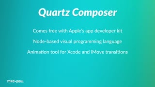 Quartz Composer 
Comes free with Apple’s app developer kit 
Node-­‐based visual programming language 
Anima%on tool for Xcode and iMove transi%ons 
 