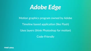 Adobe Edge 
Mo%on graphics program owned by Adobe 
Timeline based applica%on (like Flash) 
Uses layers (think Photoshop for mo%on) 
Code-­‐Friendly 
 