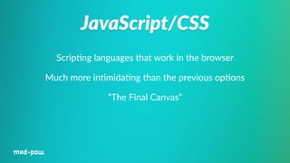 JavaScript/CSS 
Scrip%ng languages that work in the browser 
Much more in%mida%ng than the previous op%ons 
“The Final Canvas” 
 