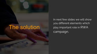 The solution
In next few slides we will show
you different elements which
play important role in RWA
campaign.
 