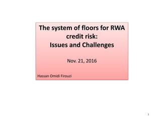 The system of floors for RWA
credit risk:
Issues and Challenges
Nov. 21, 2016
Hassan Omidi Firouzi
1
 