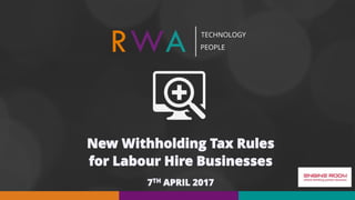 New Withholding Tax Rules
for Labour Hire Businesses
7TH APRIL 2017
 