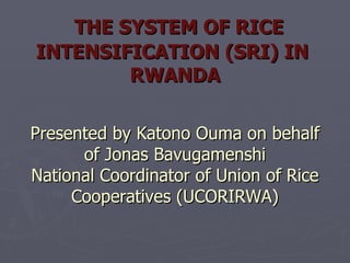 THE SYSTEM OF RICE INTENSIFICATION (SRI) IN  RWANDA Presented by Katono Ouma on behalf of Jonas Bavugamenshi National Coordinator of Union of Rice Cooperatives (UCORIRWA) 