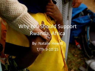 Why You Should Support 
Rwanda, Africa 
By: Natalie Hewitt 
T/Th 9-10:15 
 