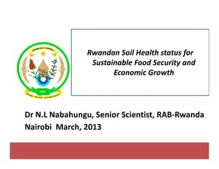 Rwandan Soil Health status forRwandan Soil Health status for 
Sustainable Food Security and 
Economic GrowthEconomic Growth 
Dr N.L Nabahungu, Senior Scientist, RAB‐Rwanda
Minagri
Dr N.L Nabahungu, Senior Scientist, RAB Rwanda
Nairobi  March, 2013
 