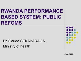 RWANDA PERFORMANCE
BASED SYSTEM: PUBLIC
REFOMS


Dr Claude SEKABARAGA
Ministry of health

                       June 2008
 
