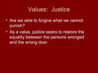 Values: Justice
• Are we able to forgive what we cannot
punish?
• As a value, justice seeks to restore the
equality between the persons wronged
and the wrong doer.
 