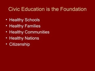 Civic Education is the Foundation
• Healthy Schools
• Healthy Families
• Healthy Communities
• Healthy Nations
• Citizenship
 