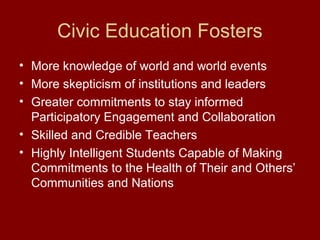 Civic Education Fosters
• More knowledge of world and world events
• More skepticism of institutions and leaders
• Greater commitments to stay informed
Participatory Engagement and Collaboration
• Skilled and Credible Teachers
• Highly Intelligent Students Capable of Making
Commitments to the Health of Their and Others’
Communities and Nations
 