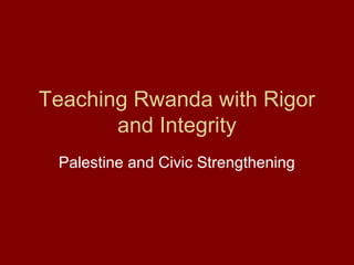 Teaching Rwanda with Rigor
and Integrity
Palestine and Civic Strengthening
 