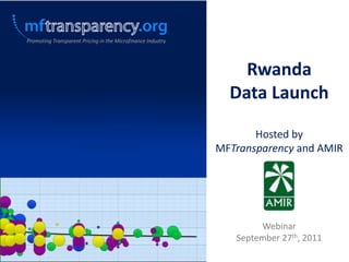 Promoting Transparent Pricing in the Microfinance Industry




                                                                 Rwanda
                                                               Data Launch

                                                                    Hosted by
                                                             MFTransparency and AMIR




                                                                     Webinar
                                                                September 27th, 2011
 