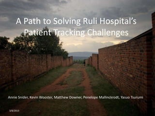 A Path to Solving Ruli Hospital’s
       Patient Tracking Challenges




Annie Snider, Kevin Wooster, Matthew Downer, Penelope Mallinckrodt, Yasuo Tsurumi


3/8/2013
 