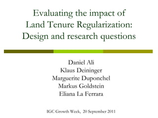 Evaluating the impact of
Land Tenure Regularization:
Design and research questions

              Daniel Ali
          Klaus Deininger
        Marguerite Duponchel
         Markus Goldstein
          Eliana La Ferrara

      IGC Growth Week, 20 September 2011
 