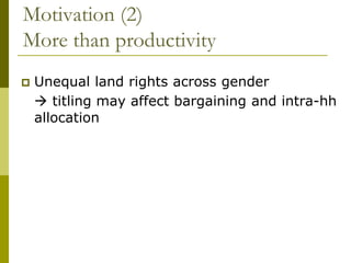 Motivation (2)
More than productivity
   Unequal land rights across gender
     titling may affect bargaining and intra-hh
    allocation
 