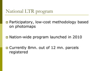 National LTR program

   Participatory, low-cost methodology based
    on photomaps

   Nation-wide program launched in 2010

   Currently 8mn. out of 12 mn. parcels
    registered
 