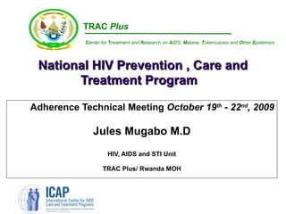   National HIV Prevention , Care and Treatment Program  Adherence Technical Meeting  October 19 th  - 22 nd , 2009 Jules Mugabo M.D HIV, AIDS and STI Unit TRAC Plus/ Rwanda MOH TRAC  Plus  C enter for  T reatment and  R esearch  on  A IDS,  M alaria,  T uberculosis and  O ther  E pidemics 