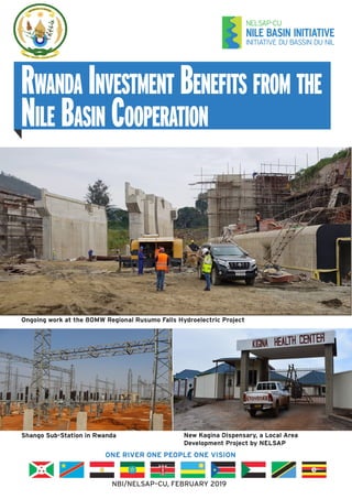 Rwanda Investment Benefits from the
Nile Basin Cooperation
ONE RIVER ONE PEOPLE ONE VISION
NBI/NELSAP–CU, FEBRUARY 2019
Shango Sub-Station in Rwanda
Ongoing work at the 80MW Regional Rusumo Falls Hydroelectric Project
New Kagina Dispensary, a Local Area
Development Project by NELSAP
 