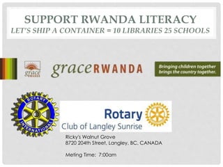 SUPPORT RWANDA LITERACY
LET’S SHIP A CONTAINER = 10 LIBRARIES 25 SCHOOLS
Ricky's Walnut Grove
8720 204th Street, Langley, BC, CANADA
Meting Time: 7:00am