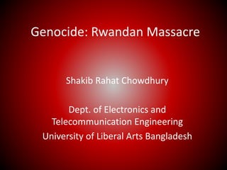 Genocide: Rwandan Massacre 
Shakib Rahat Chowdhury 
Dept. of Electronics and 
Telecommunication Engineering 
University of Liberal Arts Bangladesh 
 