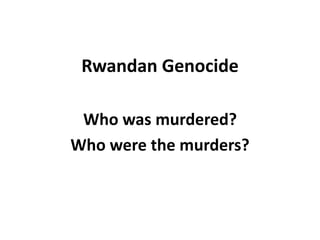 Rwandan Genocide
Who was murdered?
Who were the murders?
 