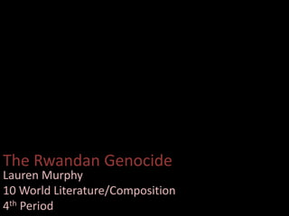 The Rwandan Genocide
Lauren Murphy
10 World Literature/Composition
4th Period
 