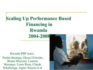 Scaling Up Performance Based
           Financing in
             Rwanda
            2004-2008


      Rwanda PBF team:
Paulin Basinga, Ghyuri Fritsche,
   Bruno Meessen, Laurent
 Musango, Louis Rusa, Claude
Sekabaraga, Agnes Soucat et al     1
 