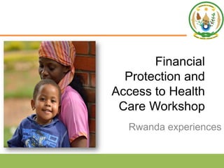 Financial
Protection and
Access to Health
Care Workshop
Rwanda experiences
 
